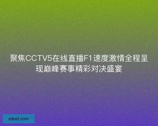 聚焦CCTV5在线直播F1速度激情全程呈现巅峰赛事精彩对决盛宴