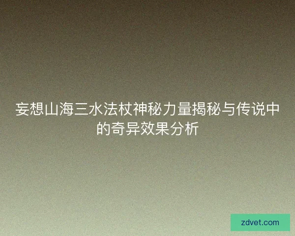 妄想山海三水法杖神秘力量揭秘与传说中的奇异效果分析