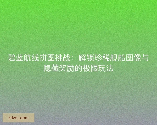 碧蓝航线拼图挑战：解锁珍稀舰船图像与隐藏奖励的极限玩法