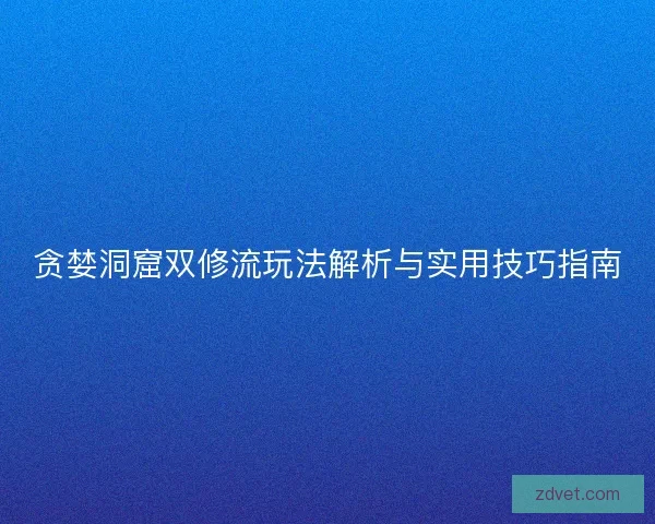 贪婪洞窟双修流玩法解析与实用技巧指南