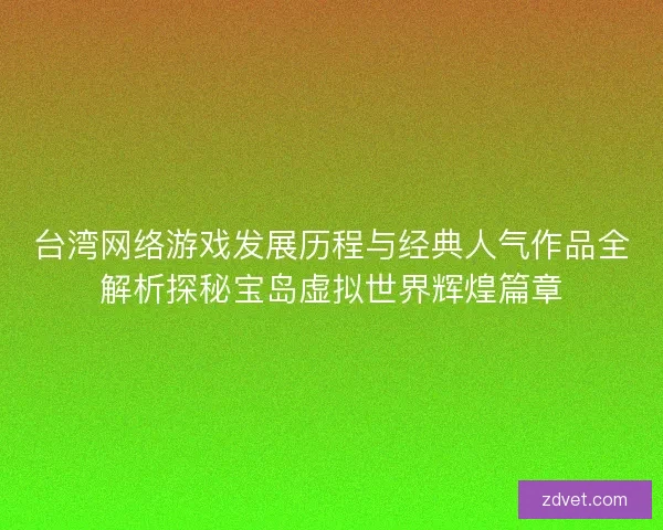 台湾网络游戏发展历程与经典人气作品全解析探秘宝岛虚拟世界辉煌篇章