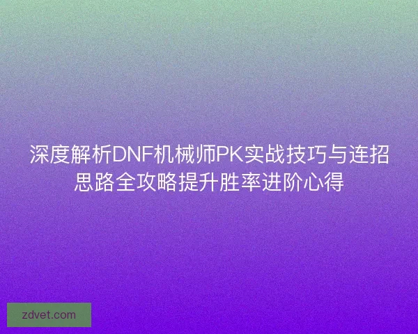 深度解析DNF机械师PK实战技巧与连招思路全攻略提升胜率进阶心得