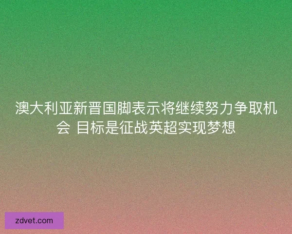 澳大利亚新晋国脚表示将继续努力争取机会 目标是征战英超实现梦想