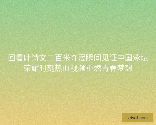 回看叶诗文二百米夺冠瞬间见证中国泳坛荣耀时刻热血视频重燃青春梦想