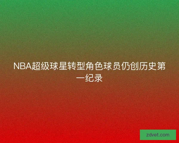 NBA超级球星转型角色球员仍创历史第一纪录