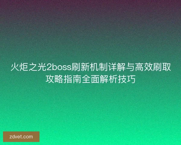 火炬之光2boss刷新机制详解与高效刷取攻略指南全面解析技巧